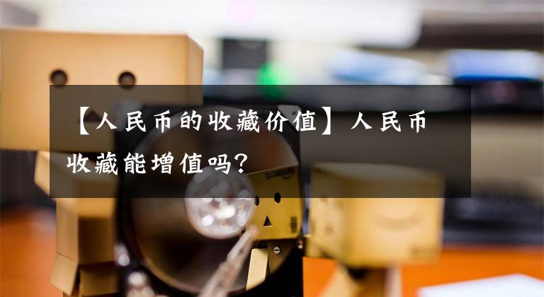 【人民币的收藏价值】人民币收藏能增值吗？文章配图