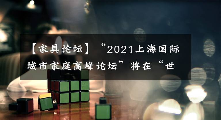 【家具论坛】“2021上海国际城市家庭高峰论坛”将在“世界城市日”期间举行。