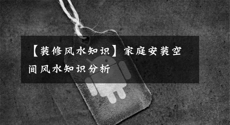 【装修风水知识】家庭安装空间风水知识分析文章配图