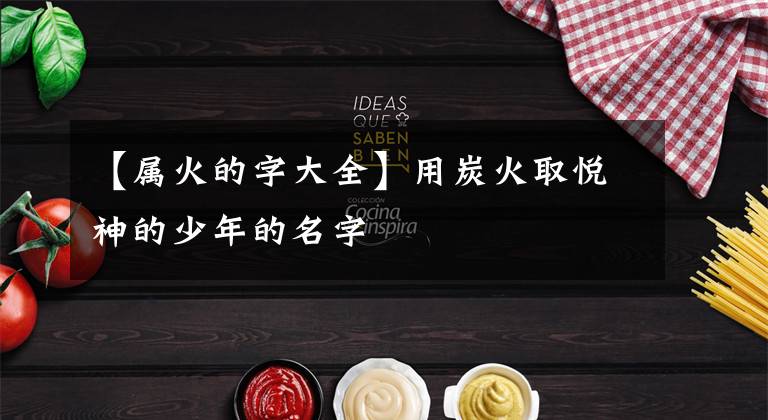 【属火的字大全】用炭火取悦神的少年的名字文章配图