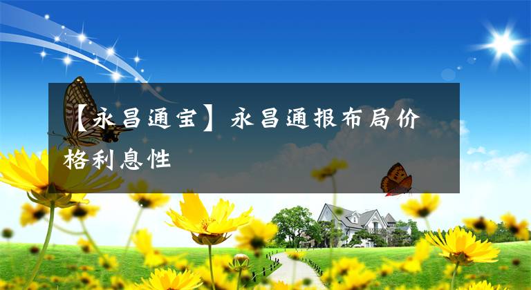 【永昌通宝】永昌通报布局价格利息性文章配图