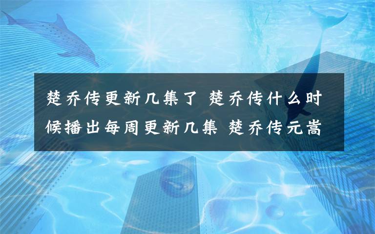 楚乔传更新几集了 楚乔传什么时候播出每周更新几集 楚乔传元嵩和楚乔关系附结局