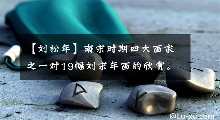 【刘松年】南宋时期四大画家之一对19幅刘宋年画的欣赏。文章配图