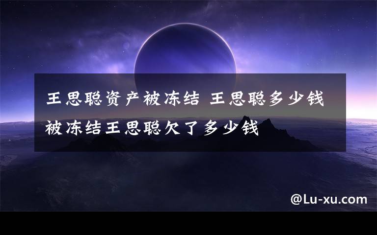 王思聪资产被冻结 王思聪多少钱被冻结王思聪欠了多少钱