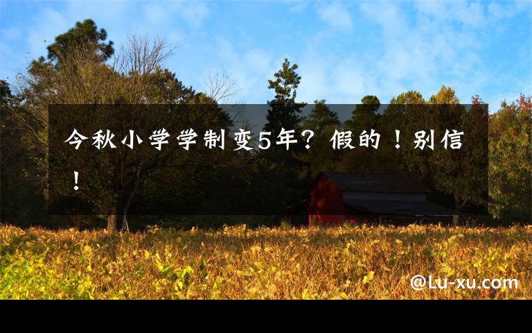 今秋小学学制变5年？假的！别信！