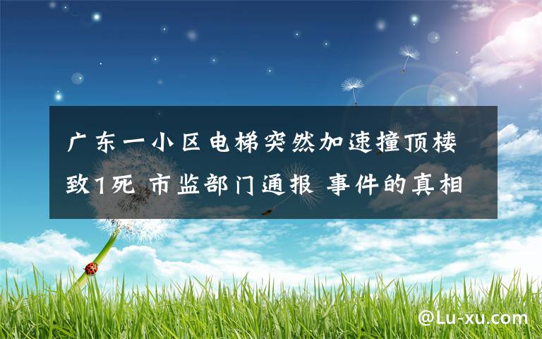 广东一小区电梯突然加速撞顶楼致1死 市监部门通报 事件的真相是什么？