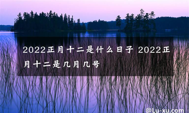 2022正月十二是什么日子 2022正月十二是几月几号