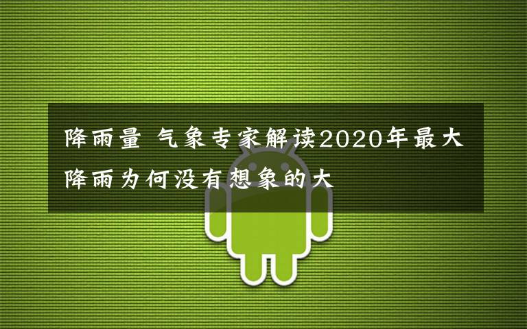 降雨量 气象专家解读2020年最大降雨为何没有想象的大