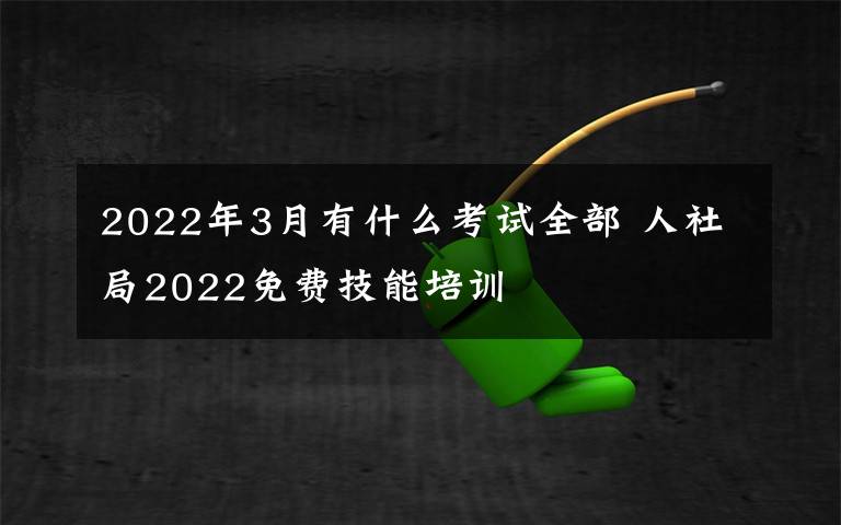 2022年3月有什么考试全部 人社局2022免费技能培训