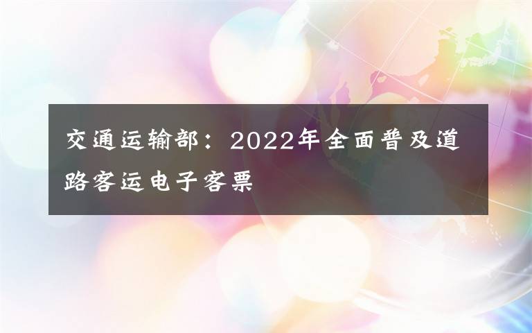 交通运输部：2022年全面普及道路客运电子客票