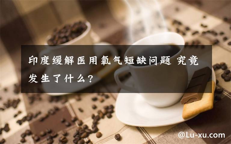 印度缓解医用氧气短缺问题 究竟发生了什么?