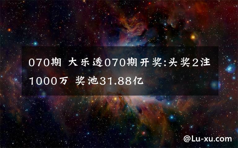 070期 大乐透070期开奖:头奖2注1000万 奖池31.88亿