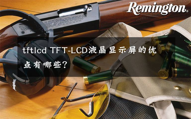 tftlcd TFT-LCD液晶显示屏的优点有哪些？