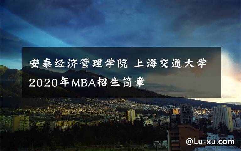 安泰经济管理学院 上海交通大学2020年MBA招生简章