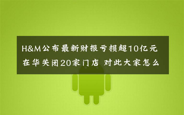 H&M公布最新财报亏损超10亿元 在华关闭20家门店 对此大家怎么看？