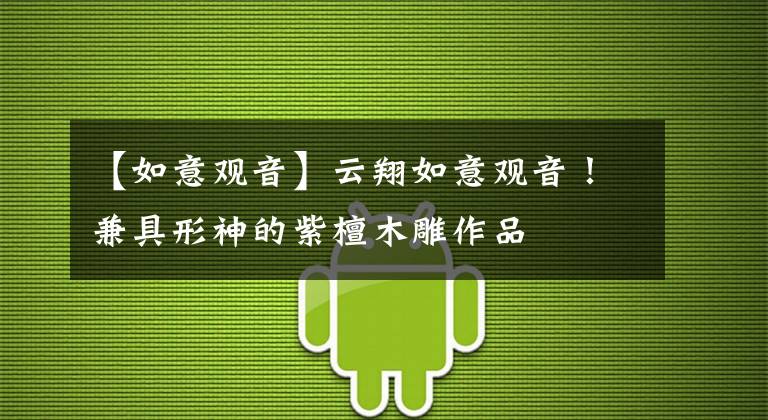 【如意观音】云翔如意观音！兼具形神的紫檀木雕作品文章配图