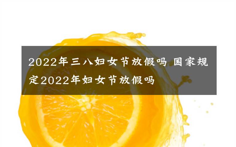 2022年三八妇女节放假吗 国家规定2022年妇女节放假吗