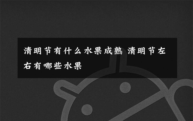 清明节有什么水果成熟 清明节左右有哪些水果文章配图