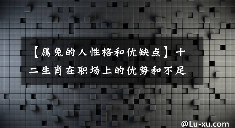 【属兔的人性格和优缺点】十二生肖在职场上的优势和不足(1)，请坐在格子席。文章配图
