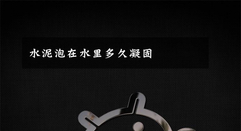 水泥泡在水里多久凝固文章配图