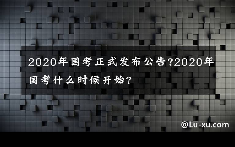 2020年国考正式发布公告?2020年国考什么时候开始?