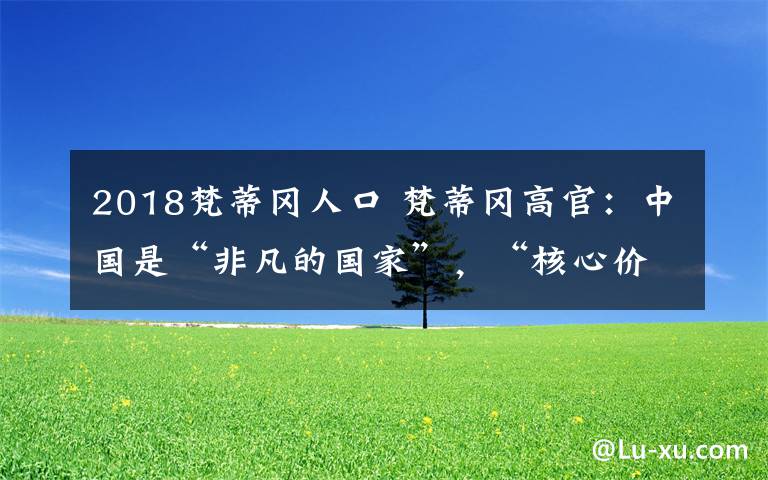 2018梵蒂冈人口 梵蒂冈高官：中国是“非凡的国家”，“核心价值是工作、工作、工作”