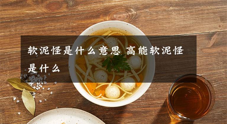软泥怪是什么意思 高能软泥怪是什么文章配图
