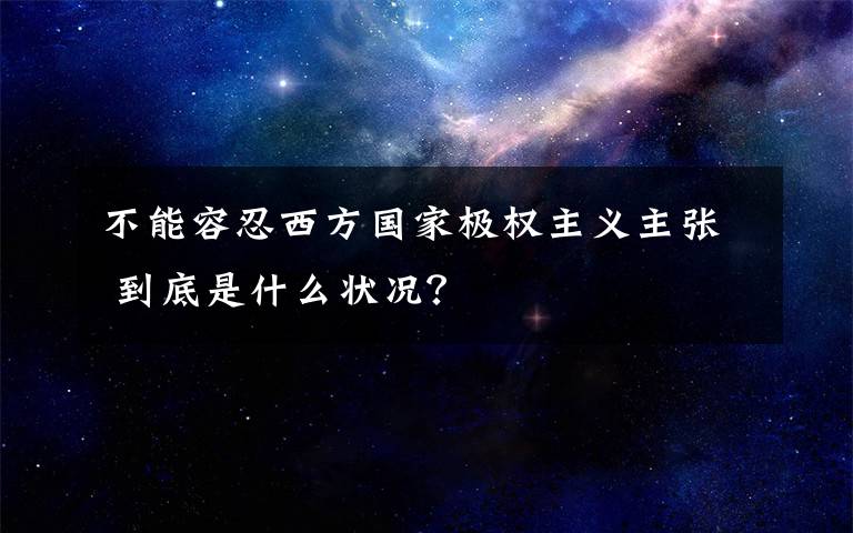 不能容忍西方国家极权主义主张 到底是什么状况？