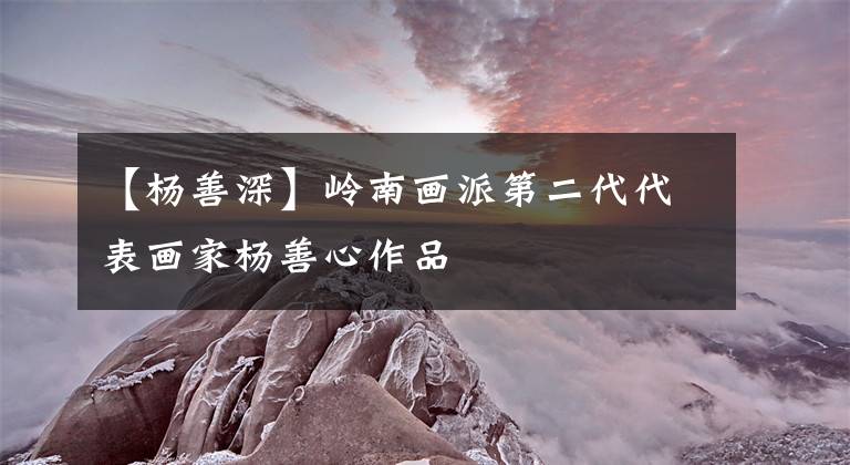 【杨善深】岭南画派第二代代表画家杨善心作品文章配图