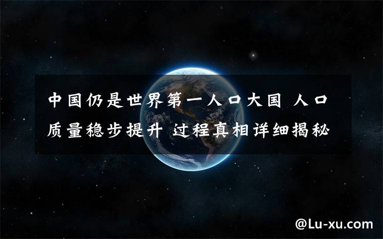 中国仍是世界第一人口大国 人口质量稳步提升 过程真相详细揭秘！