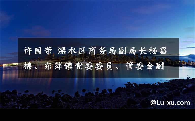 许国荣 溧水区商务局副局长杨昌棉、东萍镇党委委员、管委会副主任许国荣及商务局、经信局等相关人员莅临我司考察