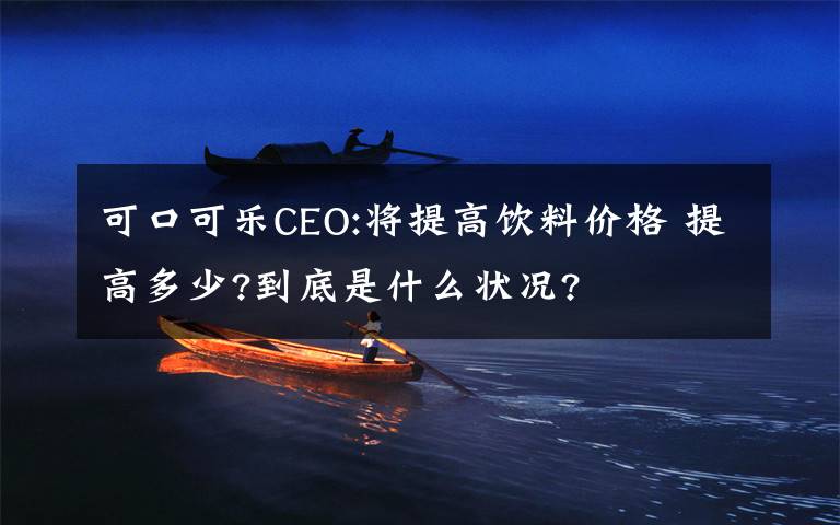 可口可乐CEO:将提高饮料价格 提高多少?到底是什么状况?