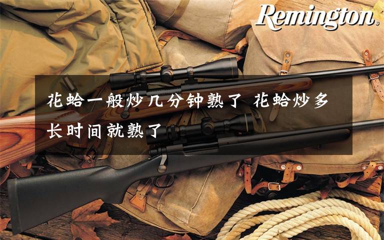 花蛤一般炒几分钟熟了 花蛤炒多长时间就熟了
