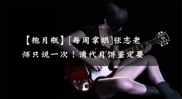 【抱月瓶】[每周掌眼]张志老师只说一次！清代月饼鉴定要点！文章配图