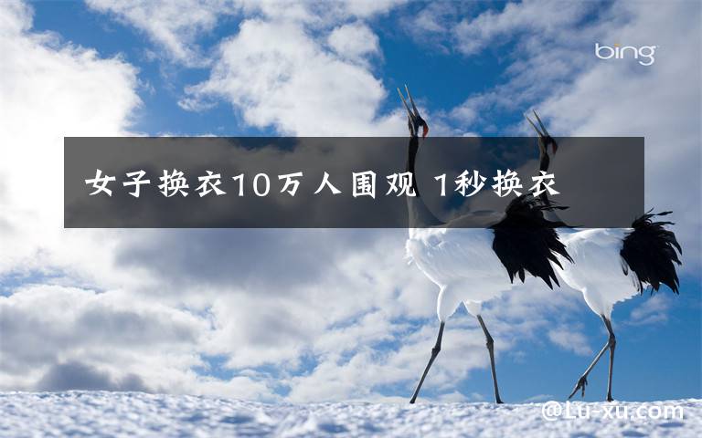 女子换衣10万人围观 1秒换衣