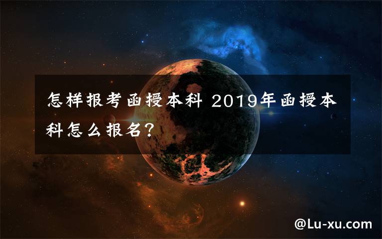 怎样报考函授本科 2019年函授本科怎么报名？