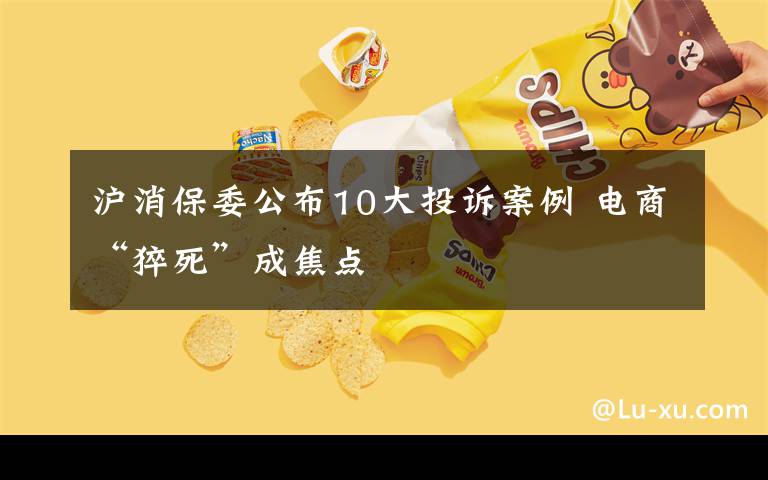 沪消保委公布10大投诉案例 电商“猝死”成焦点