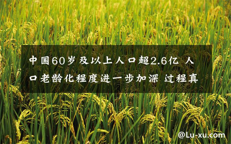 中国60岁及以上人口超2.6亿 人口老龄化程度进一步加深 过程真相详细揭秘！