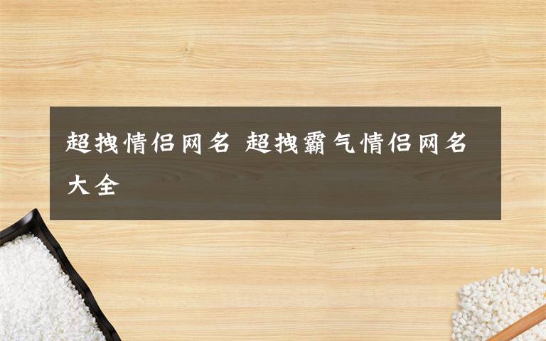 超拽情侣网名 超拽霸气情侣网名大全