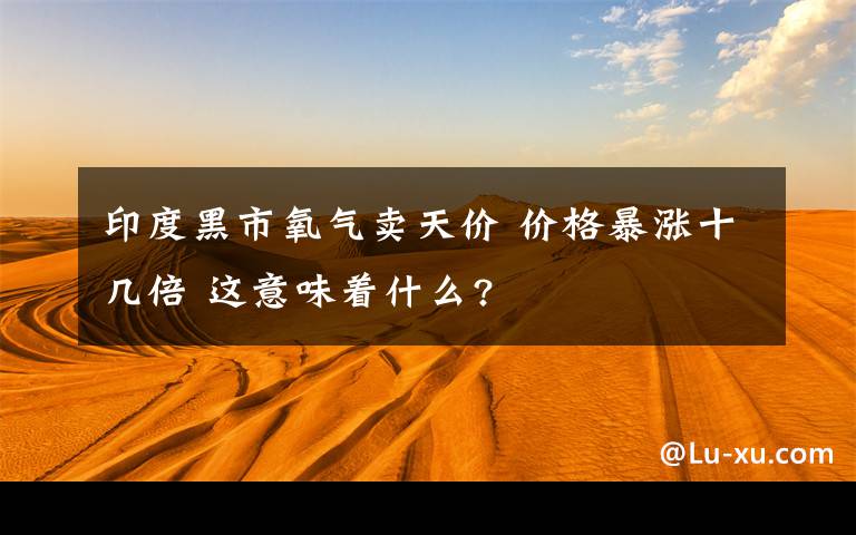 印度黑市氧气卖天价 价格暴涨十几倍 这意味着什么?