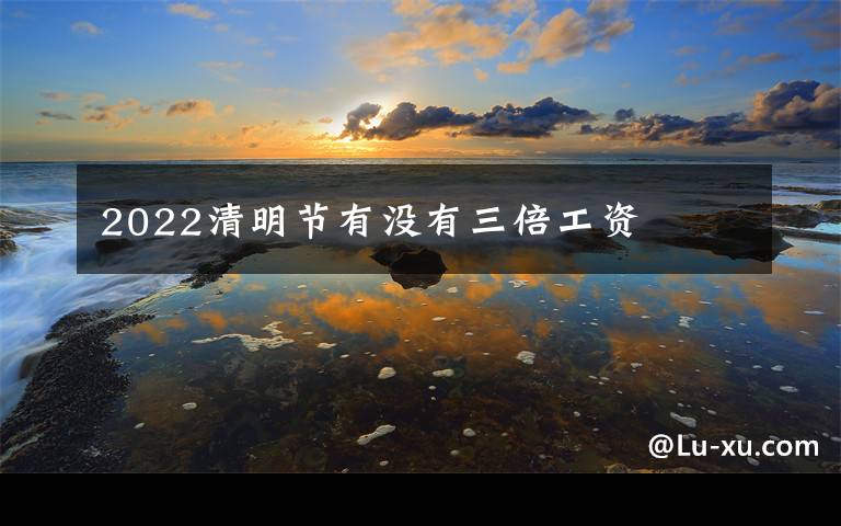 2022清明节有没有三倍工资