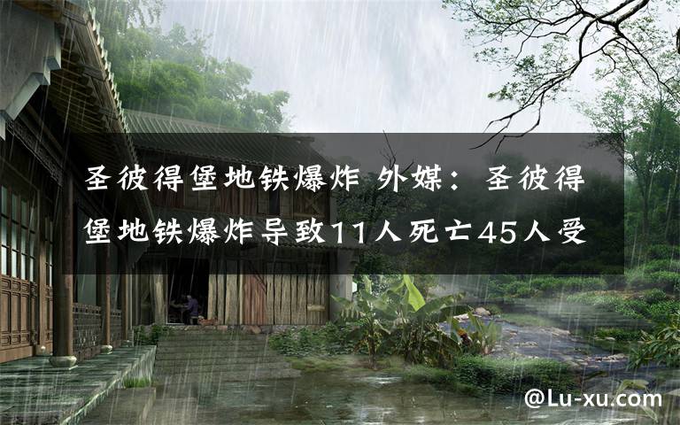 圣彼得堡地铁爆炸 外媒：圣彼得堡地铁爆炸导致11人死亡45人受伤