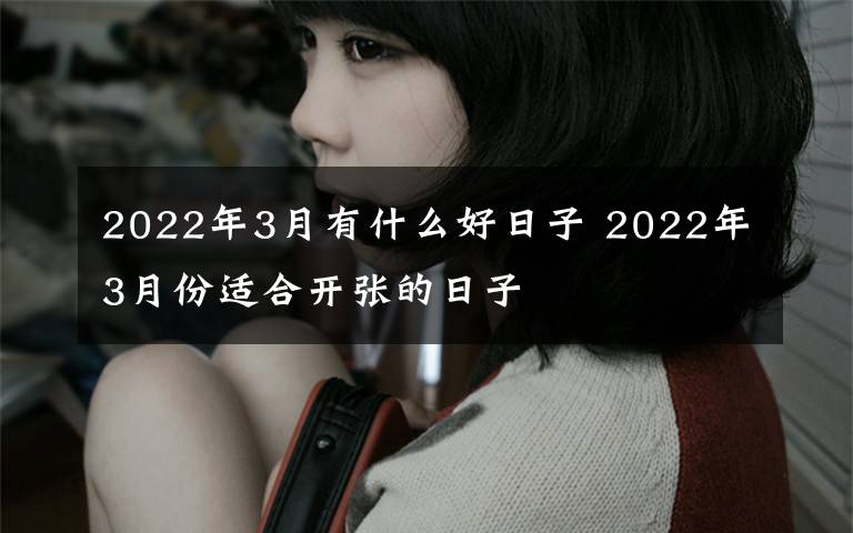 2022年3月有什么好日子 2022年3月份适合开张的日子