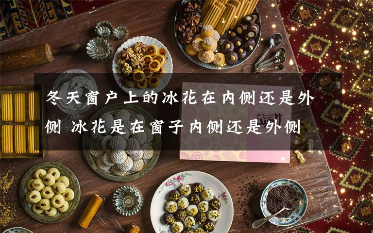 冬天窗户上的冰花在内侧还是外侧 冰花是在窗子内侧还是外侧