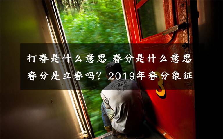 打春是什么意思 春分是什么意思春分是立春吗？2019年春分象征着什么春分与立春区别