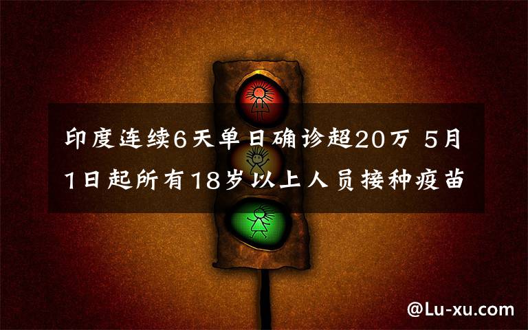 印度连续6天单日确诊超20万 5月1日起所有18岁以上人员接种疫苗 真相到底是怎样的？