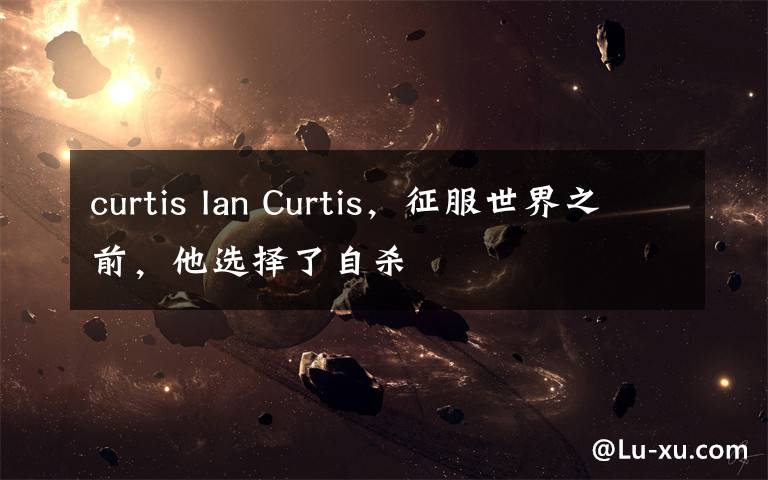 curtis Ian Curtis，征服世界之前，他选择了自杀