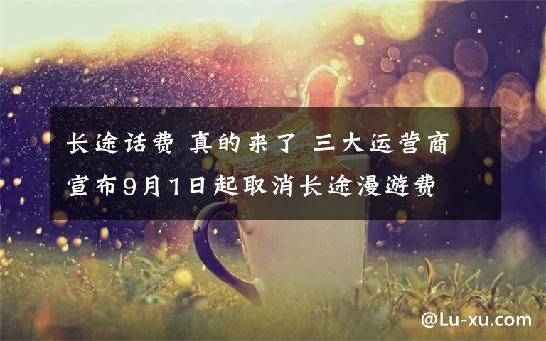 长途话费 真的来了 三大运营商宣布9月1日起取消长途漫游费