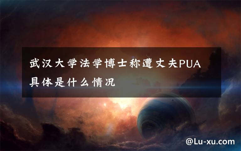 武汉大学法学博士称遭丈夫PUA 具体是什么情况