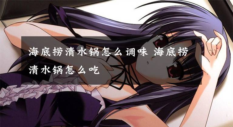 海底捞清水锅怎么调味 海底捞清水锅怎么吃文章配图